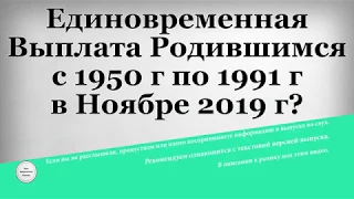 Единовременная Выплата Родившимся с 1950 г по 1991 г в Ноябре 2019 г