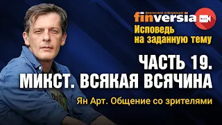 Исповедь на заданную тему. Часть 19. Микст. Всякая всячина. Личное общение со зрителями / Ян Арт