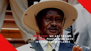 Yoweri Museveni: We are bribing our people out of the wetlands