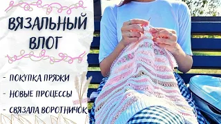 ВЯЗАЛЬНЫЙ ВЛОГ №42 | Покупка пряжи, новые процессы, связала воротничок