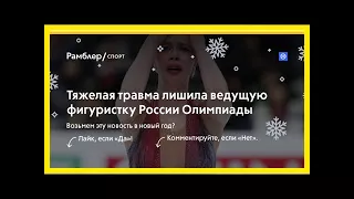 Тяжелая травма лишила ведущую фигуристку россии олимпиады