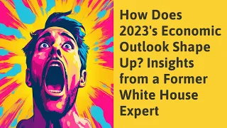 How Does 2023's Economic Outlook Shape Up? Insights from a Former White House Expert