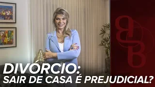 Bruna Braga | Divórcio: sair de casa é prejudicial?