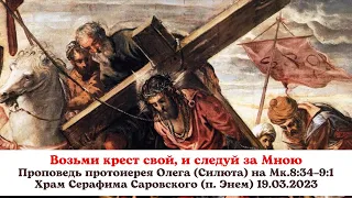 Возьми крест свой, и следуй за Мною. Проповедь протоиерея Олега (Силюта) 19.03.2023 на Мк.8:34–9:1