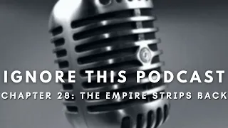 Ignore This Podcast Chapter Twenty-Eight: "The Empire Strips Back"