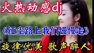 火热动感DJ《红尘路上我们慢慢走》旋律优美歌声醉人 越听越好听