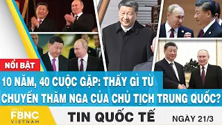 Tin quốc tế 21/3 | 10 năm, 40 cuộc gặp: Thấy gì từ chuyến thăm Nga của chủ tịch Trung Quốc ? | FBNC