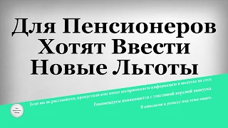 Для Пенсионеров Хотят Ввести Новые Льготы