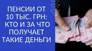 ПЕНСИИ ОТ 10 ТЫС. ГРН: КТО И ЗА ЧТО ПОЛУЧАЕТ ТАКИЕ ДЕНЬГИ