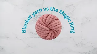 Blanket yarn vs the Magic Ring