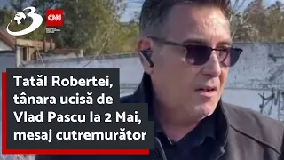 Tatăl Robertei, tânara ucisă de Vlad Pascu la 2 Mai, mesaj cutremurător