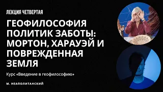 Геофилософия политик заботы: Мортон, Харауэй и поврежденная Земля || Лекция 4 || Неаполитанский М.