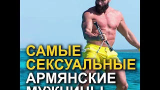 САМЫЕ СЕКСУАЛЬНЫЕ АРМЯНСКИЕ МУЖЧИНЫ