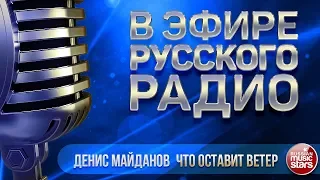 В ЭФИРЕ РУССКОГО РАДИО 2018 ✬ ДЕНИС МАЙДАНОВ — ЧТО ОСТАВИТ ВЕТЕР ✬ ЛУЧШИЕ ПЕСНИ ✬