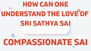 How can one understand the Love of Sri Sathya Sai | Compassionate Sai |