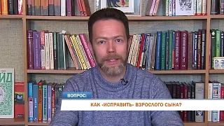 Ответ психолога. Как "исправить" взрослого сына?