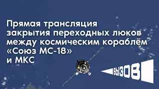 Прямая трансляция закрытия переходных люков между космическим кораблём «Союз МС-18» и МКС