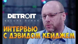 Интервью с Дэвидом Кейджем режиссером и сценаристом Detroit: Become Human