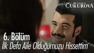 İlk defa aile olduğumuzu hissettim! - Bir Zamanlar Çukurova 6. Bölüm