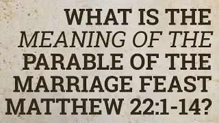 What Is the Meaning of the Parable of the Marriage Feast Matthew 22:1-14?