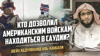 Кто дозволил американским войскам находиться в Саудии? | Шейх Мухаммад Абдульвахид аль-Ханбали