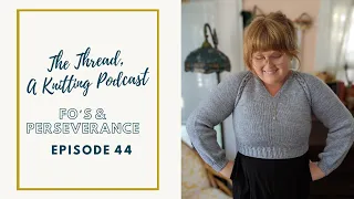 EP 44: FOs and Perseverance // The Thread, A Knitting Podcast