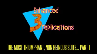 Enhanced Replications - "The Most Triumphant, Non Heinous Suite... PART I"