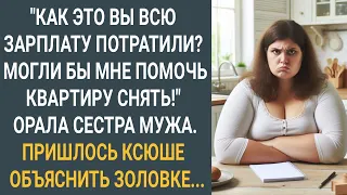 "Как это вы всю зарплату потратили? Могли бы и мне помочь, квартиру снять" Орала сестра мужа...