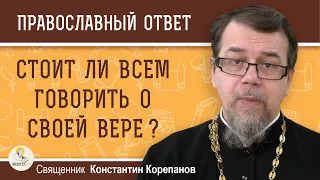 СТОИТ ЛИ ВСЕМ ГОВОРИТЬ О СВОЕЙ ВЕРЕ ?  Священник Константин Корепанов