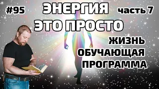 95. Энергия это просто.  7. Жизнь - обучающая программа.