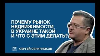 Почему рынок недвижимости в Украине такой и что с этим делать? Сергей Овчинников.