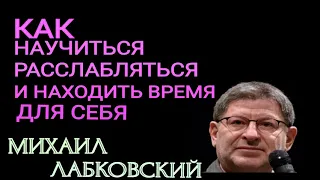 КАК НАУЧИТЬСЯ РАССЛАБЛЯТЬСЯ И НАХОДИТЬ ВРЕМЯ ДЛЯ СЕБЯ.   МИХАИЛ ЛАБКОВСКИЙ