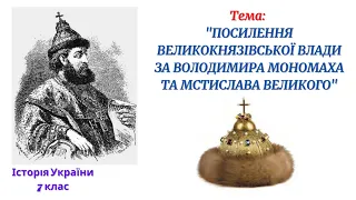 ПОСИЛЕННЯ ВЕЛИКОКНЯЗІВСЬКОЇ ВЛАДИ ЗА ВОЛОДИМИРА МОНОМАХА ТА МСТИСЛАВА ВЕЛИКОГО. (7 клас)