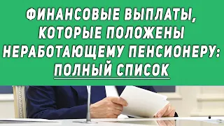 финансовые выплаты, которые положены неработающему пенсионеру  ПОЛНЫЙ СПИСОК