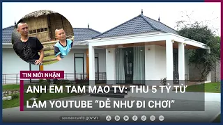 Anh em Tam Mao TV: Thu 5 tỷ, xây được biệt thự nhờ cách làm YouTube "dễ như đi chơi"! | VTC Now