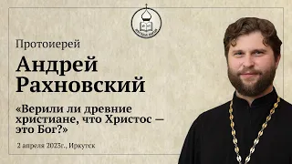 Протоиерей Андрей Рахновский "Верили ли древние христиане, что Христос это Бог?"