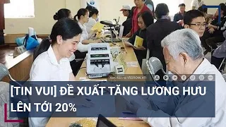 [Tin vui] Đề xuất tăng lương hưu lên tới 20% | Tin mới