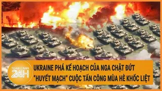 Ukraine phá kế hoạch của Nga chặt đứt “huyết mạch” cuộc tấn công mùa hè khốc liệt