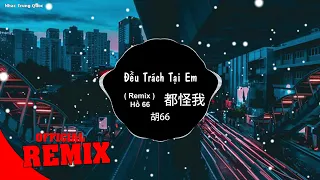 Đều Trách Tại Em ( Remix ) - Hồ 66 | Nhạc EDM Tik Tok Gây Nghiện