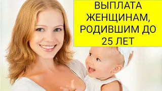 ВЫПЛАТА ЖЕНЩИНАМ, РОДИВШИМ ДО 25 ЛЕТ!!!