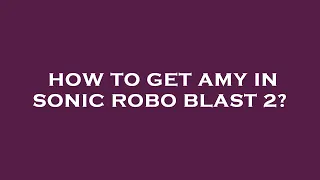 How to get amy in sonic robo blast 2?