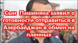 Сын  Пашиняна заявил о готовности отправиться в Азербайджан в обмен на пленных