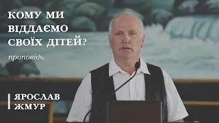 Кому ми віддаємо своїх дітей? | проповідь | Ярослав Жмур