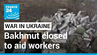 Bakhmut closed to aid workers as Ukraine says city ‘too dangerous’ for civilians • FRANCE 24