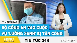 Tin tức 24h mới nhất 29/7, Bộ công an vào cuộc vụ ‘luồng xanh’ bị tấn công | FBNC