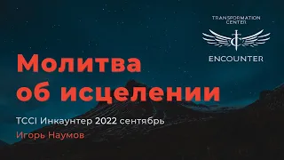 Молитва об исцелении. (TCCI Инкаунтер 2022 сентябрь, Игорь Наумов).