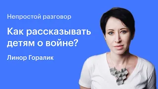 Непростой разговор: Линор Горалик / Как рассказывать детям о войне?