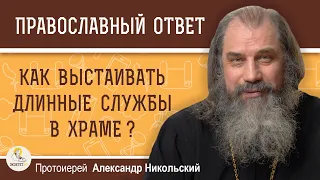 КАК ВЫСТАИВАТЬ ДЛИННЫЕ СЛУЖБЫ В ХРАМЕ ?  Протоиерей Александр Никольский