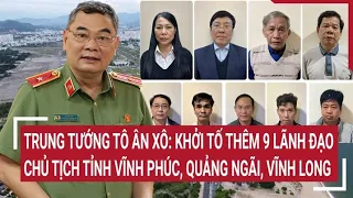 Trung tướng Tô Ân Xô: Khởi tố thêm 9 lãnh đạo, Chủ tịch tỉnh Vĩnh Phúc, Quảng Ngãi, Vĩnh Long