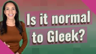 Is it normal to Gleek?